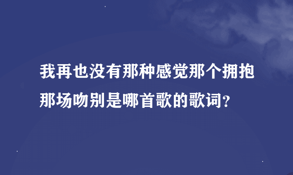 我再也没有那种感觉那个拥抱那场吻别是哪首歌的歌词？