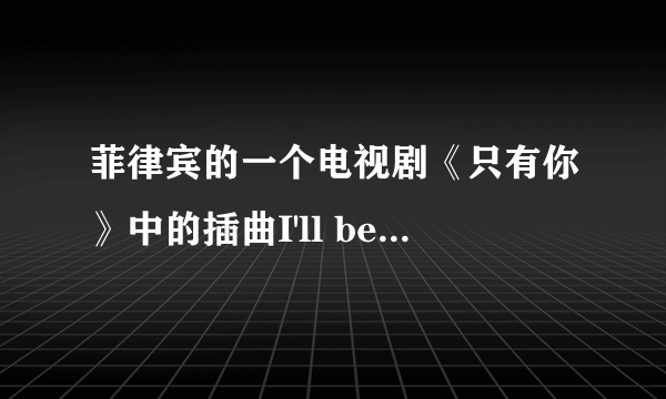 菲律宾的一个电视剧《只有你》中的插曲I'll be there for you 的歌词是什么？