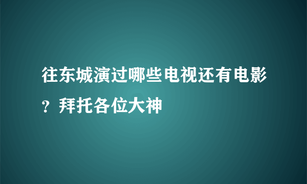 往东城演过哪些电视还有电影？拜托各位大神