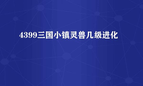 4399三国小镇灵兽几级进化