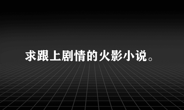 求跟上剧情的火影小说。