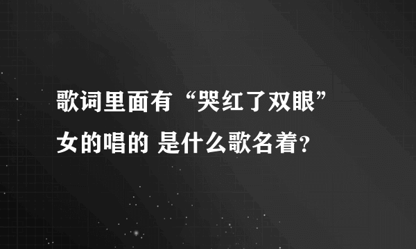 歌词里面有“哭红了双眼” 女的唱的 是什么歌名着？