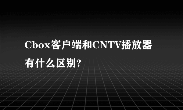 Cbox客户端和CNTV播放器有什么区别?