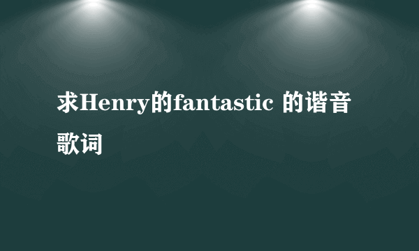 求Henry的fantastic 的谐音歌词