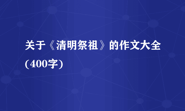 关于《清明祭祖》的作文大全(400字)