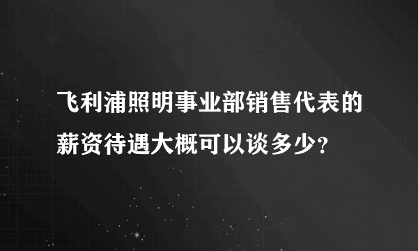 飞利浦照明事业部销售代表的薪资待遇大概可以谈多少？