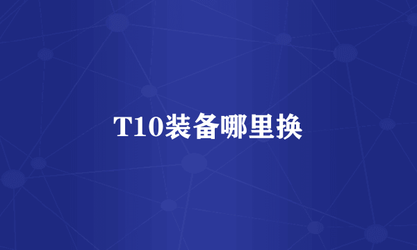 T10装备哪里换