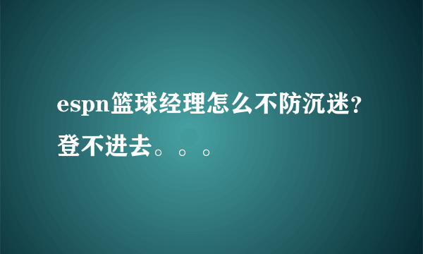 espn篮球经理怎么不防沉迷？登不进去。。。