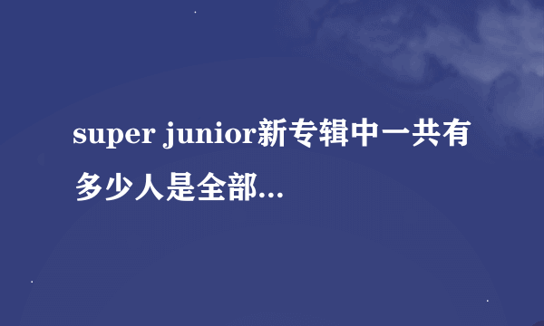 super junior新专辑中一共有多少人是全部分队合体唱的吗