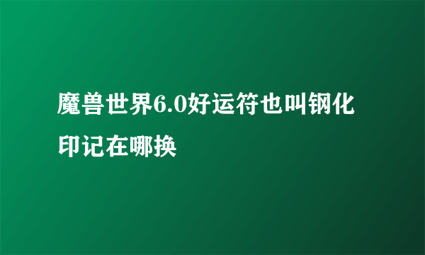 魔兽世界6.0好运符也叫钢化印记在哪换