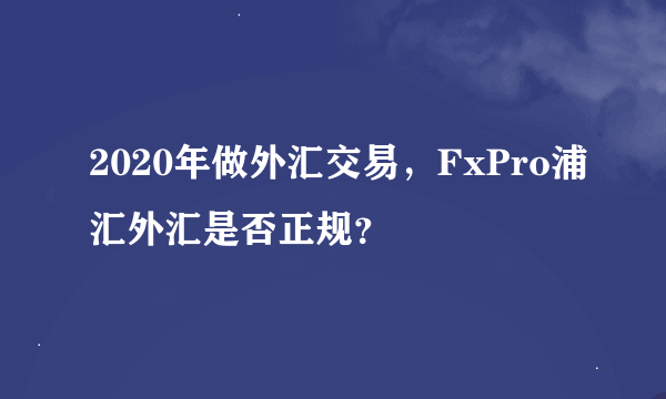 2020年做外汇交易，FxPro浦汇外汇是否正规？