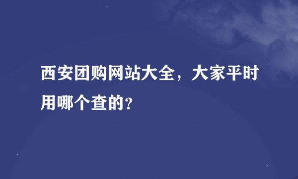 西安团购网站大全，大家平时用哪个查的？