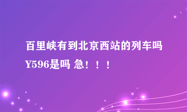 百里峡有到北京西站的列车吗Y596是吗 急！！！