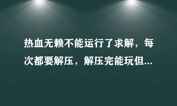 热血无赖不能运行了求解，每次都要解压，解压完能玩但是存档全都没了