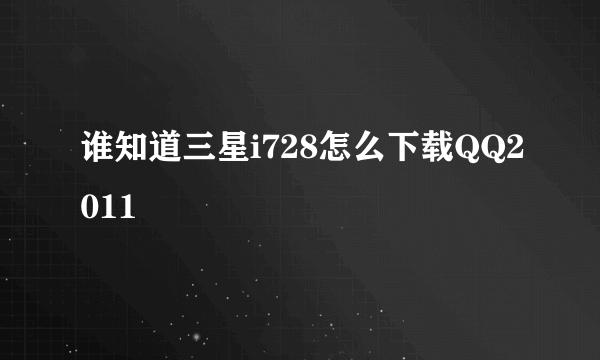 谁知道三星i728怎么下载QQ2011