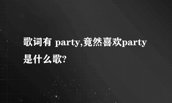 歌词有 party,竟然喜欢party 是什么歌?