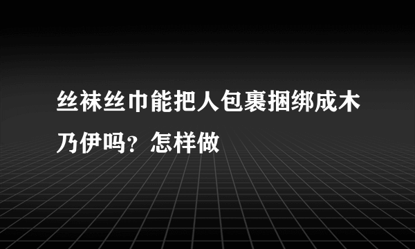 丝袜丝巾能把人包裹捆绑成木乃伊吗？怎样做