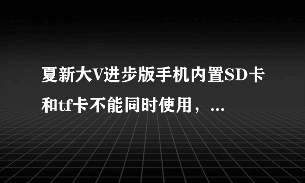 夏新大V进步版手机内置SD卡和tf卡不能同时使用，插上TF卡内置SD卡的东西就不能用，