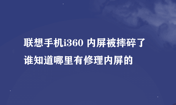 联想手机i360 内屏被摔碎了 谁知道哪里有修理内屏的