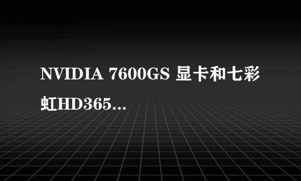 NVIDIA 7600GS 显卡和七彩虹HD3650 AGP显卡哪个比较好？鲁大师测试各是多少分？