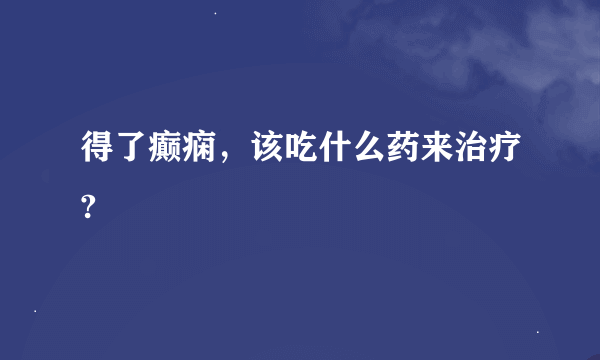 得了癫痫，该吃什么药来治疗?