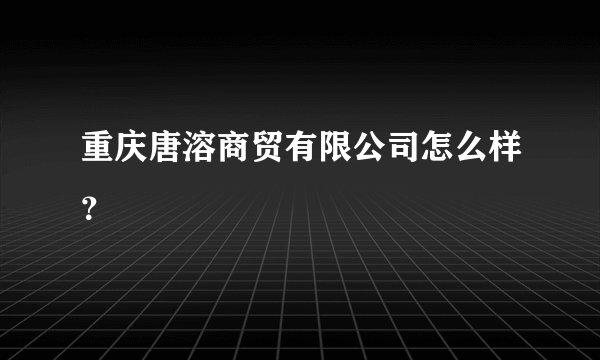 重庆唐溶商贸有限公司怎么样？