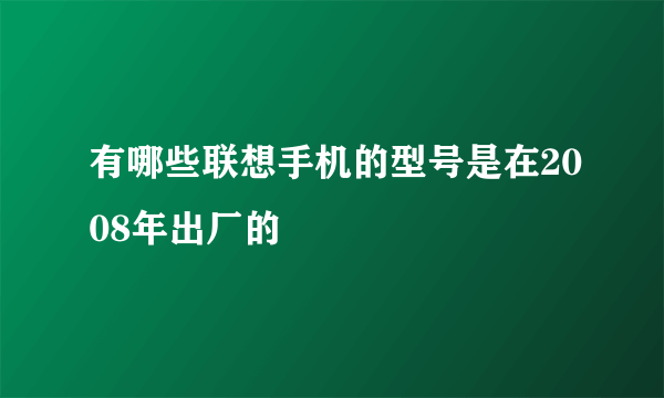 有哪些联想手机的型号是在2008年出厂的