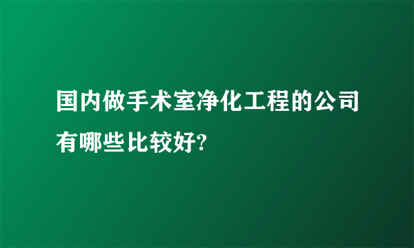 国内做手术室净化工程的公司有哪些比较好?