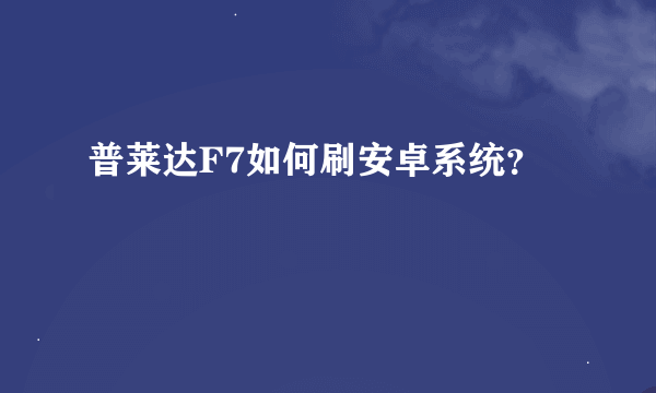 普莱达F7如何刷安卓系统？