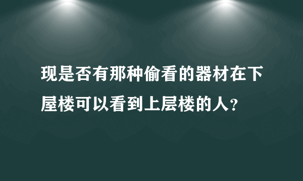 现是否有那种偷看的器材在下屋楼可以看到上层楼的人？