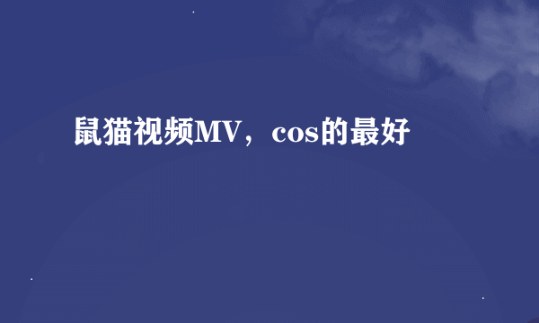 鼠猫视频MV，cos的最好