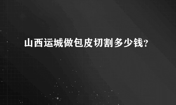 山西运城做包皮切割多少钱？