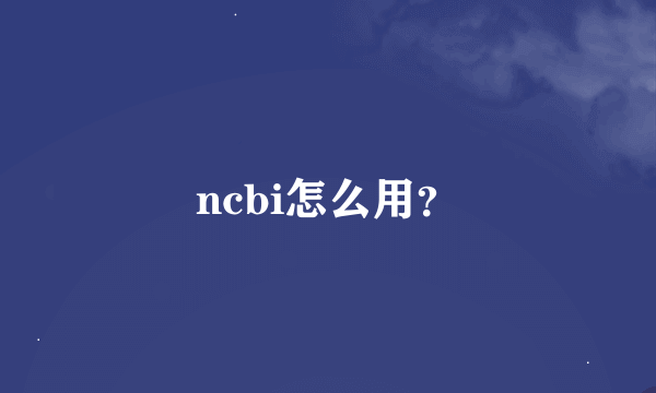 ncbi怎么用？