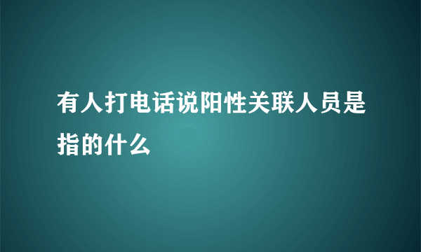 有人打电话说阳性关联人员是指的什么