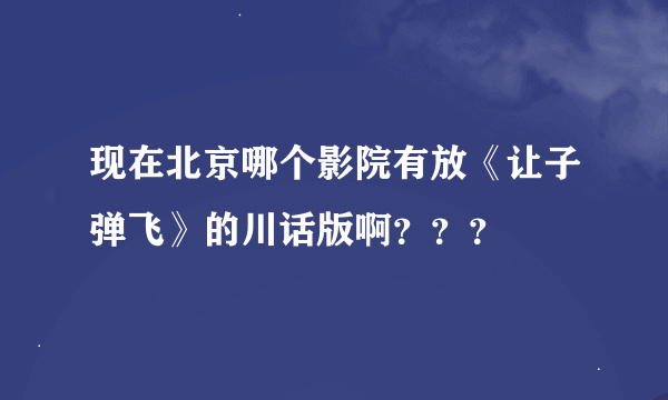 现在北京哪个影院有放《让子弹飞》的川话版啊？？？