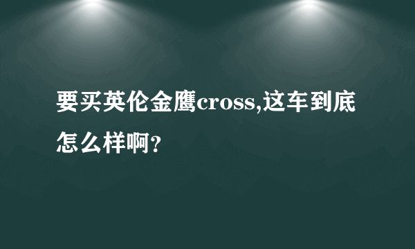 要买英伦金鹰cross,这车到底怎么样啊？