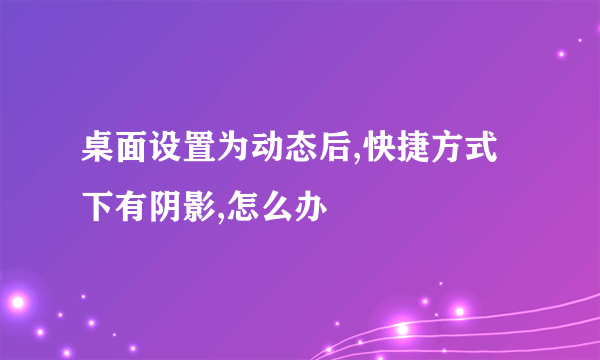 桌面设置为动态后,快捷方式下有阴影,怎么办