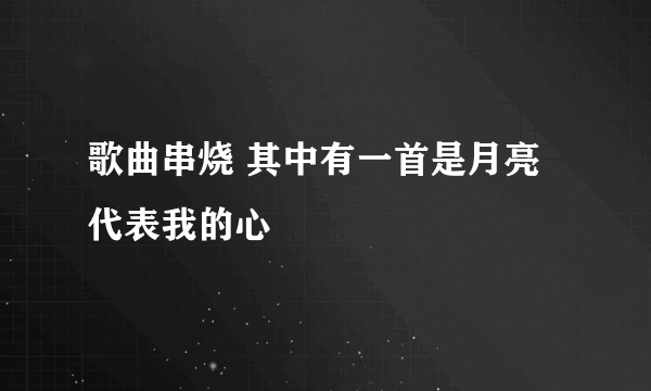 歌曲串烧 其中有一首是月亮代表我的心