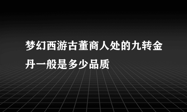 梦幻西游古董商人处的九转金丹一般是多少品质