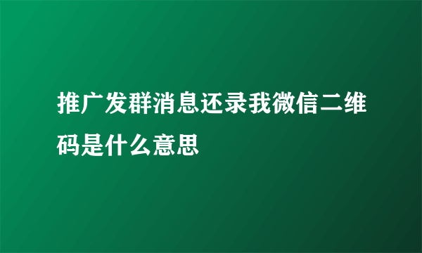 推广发群消息还录我微信二维码是什么意思