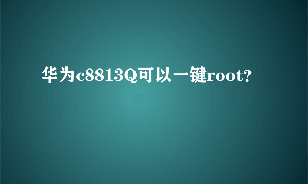 华为c8813Q可以一键root？