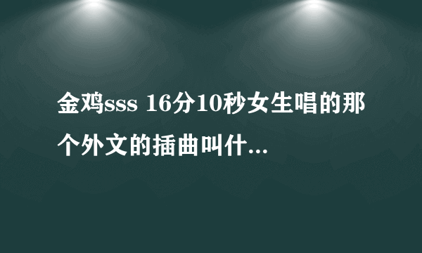 金鸡sss 16分10秒女生唱的那个外文的插曲叫什么名字啊 跪求了~