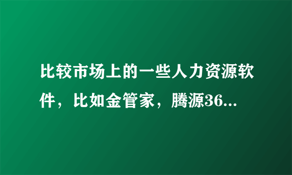 比较市场上的一些人力资源软件，比如金管家，腾源365hrm，用友等等