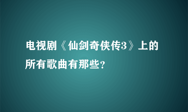 电视剧《仙剑奇侠传3》上的所有歌曲有那些？