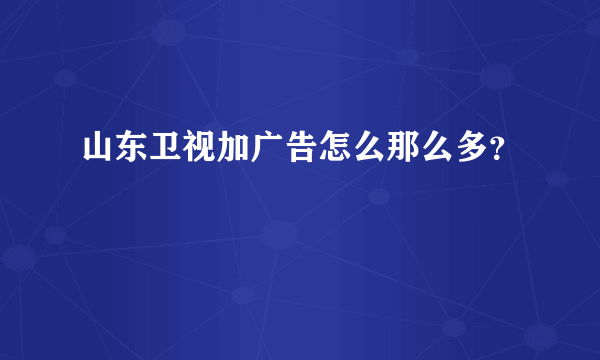 山东卫视加广告怎么那么多？