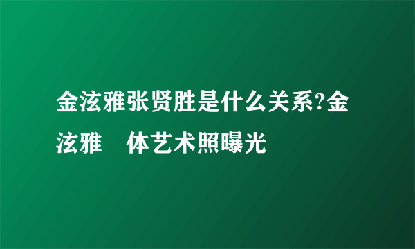 金泫雅张贤胜是什么关系?金泫雅婐体艺术照曝光