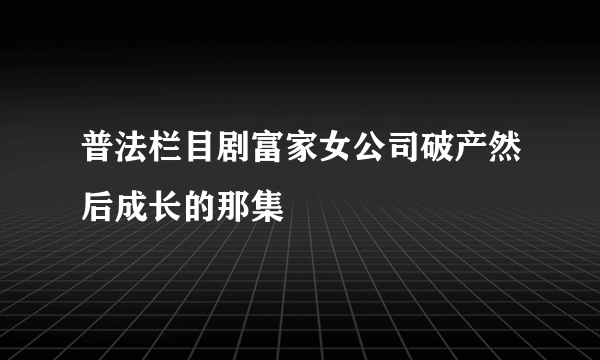 普法栏目剧富家女公司破产然后成长的那集