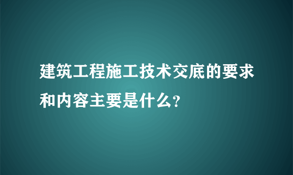 建筑工程施工技术交底的要求和内容主要是什么？