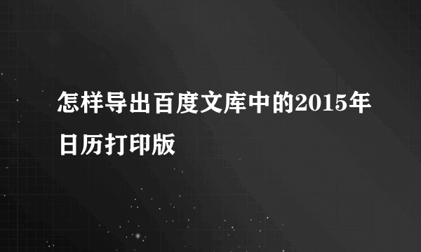 怎样导出百度文库中的2015年日历打印版