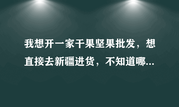 我想开一家干果坚果批发，想直接去新疆进货，不知道哪里更便宜